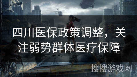 四川医保政策调整，关注弱势群体医疗保障