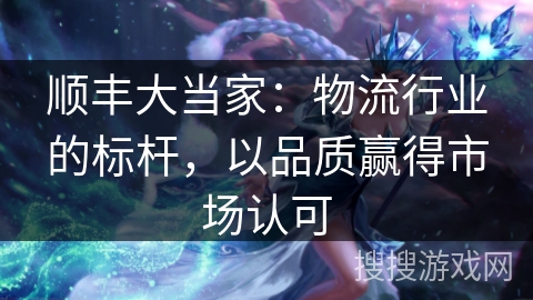 顺丰大当家：物流行业的标杆，以品质赢得市场认可