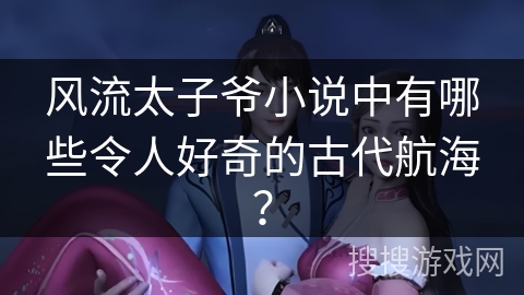 风流太子爷小说中有哪些令人好奇的古代航海？