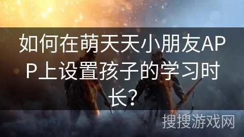 如何在萌天天小朋友APP上设置孩子的学习时长？