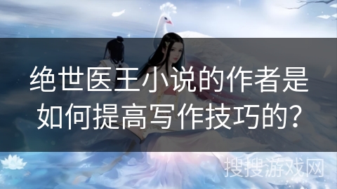 绝世医王小说的作者是如何提高写作技巧的？