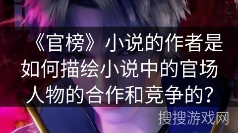《官榜》小说的作者是如何描绘小说中的官场人物的合作和竞争的？