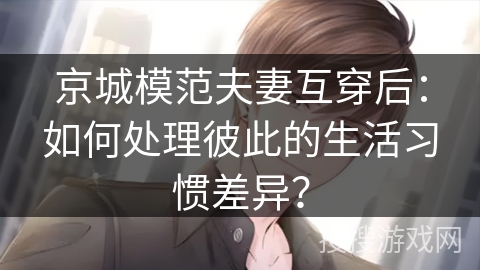 京城模范夫妻互穿后：如何处理彼此的生活习惯差异？