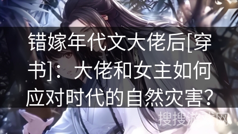 错嫁年代文大佬后[穿书]：大佬和女主如何应对时代的自然灾害？