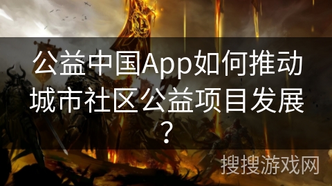 公益中国App如何推动城市社区公益项目发展？