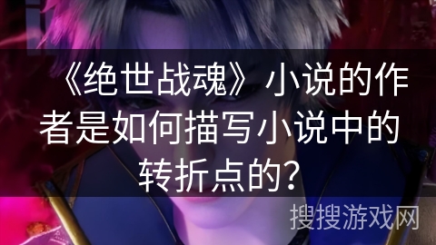《绝世战魂》小说的作者是如何描写小说中的转折点的? 《绝世战魂》小说的作者是如何描写小说中的转折点的?