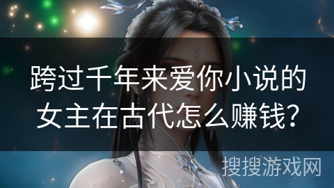 跨过千年来爱你小说的女主在古代怎么赚钱？