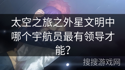 太空之旅之外星文明中哪个宇航员最有领导才能？