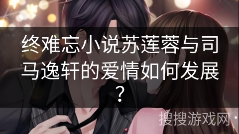 终难忘小说苏莲蓉与司马逸轩的爱情如何发展？