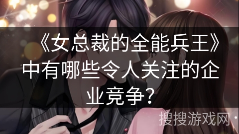 《女总裁的全能兵王》中有哪些令人关注的企业竞争？