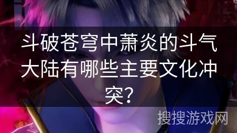 斗破苍穹中萧炎的斗气大陆有哪些主要文化冲突？