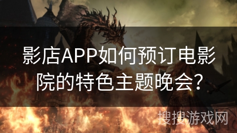 影店APP如何预订电影院的特色主题晚会? 影店APP如何预订电影院的特色主题晚会?