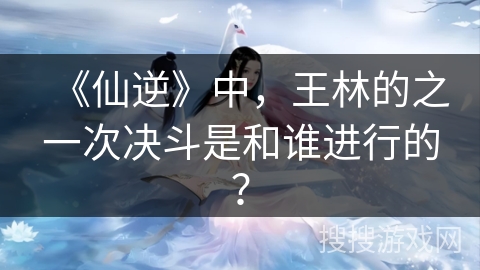 《仙逆》中,王林的之一次决斗是和谁进行的? 《仙逆》中,王林的之一次决斗是和谁进行的?