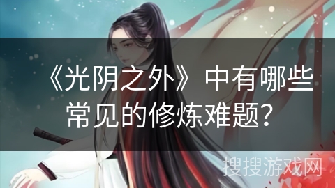 《光阴之外》中有哪些常见的修炼难题? 《光阴之外》中有哪些常见的修炼难题?