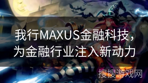 我行MAXUS金融科技，为金融行业注入新动力