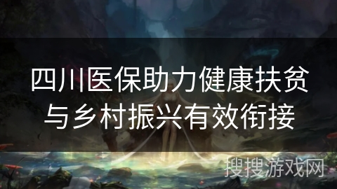四川医保助力健康扶贫与乡村振兴有效衔接