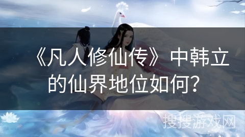 《凡人修仙传》中韩立的仙界地位如何？