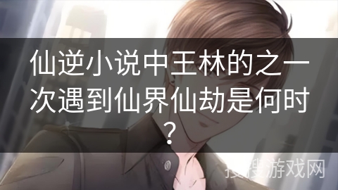 仙逆小说中王林的之一次遇到仙界仙劫是何时？