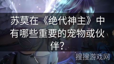 苏莫在《绝代神主》中有哪些重要的宠物或伙伴? 苏莫在《绝代神主》中有哪些重要的宠物或伙伴?