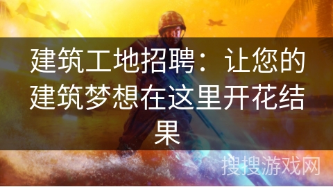 建筑工地招聘:让您的建筑梦想在这里开花结果 建筑工地招聘:让您的建筑梦想在这里开花结果