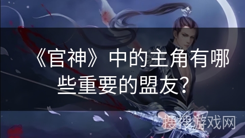 《官神》中的主角有哪些重要的盟友？