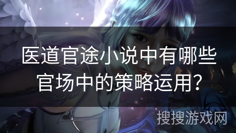 医道官途小说中有哪些官场中的策略运用? 医道官途小说中有哪些官场中的策略运用?