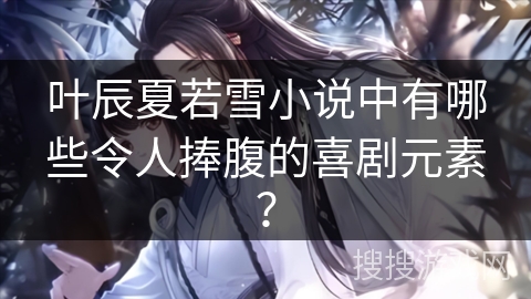 叶辰夏若雪小说中有哪些令人捧腹的喜剧元素？