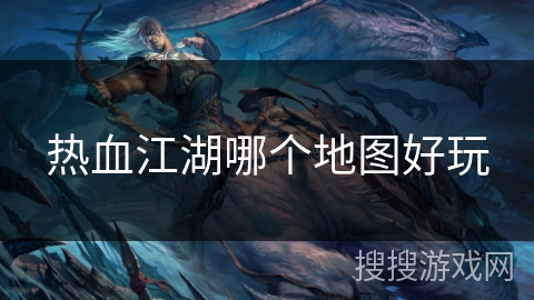 热血江湖哪个地图好玩 热血江湖哪个地图好玩