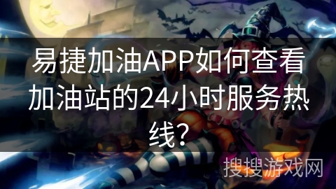 易捷加油APP如何查看加油站的24小时服务热线？