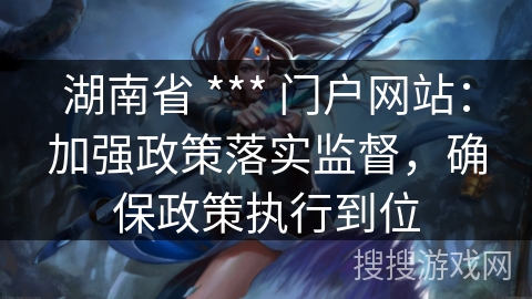 湖南省 *** 门户网站:加强政策落实监督,确保政策执行到位 湖南省 *** 门户网站:加强政策落实监督,确保政策执行到位