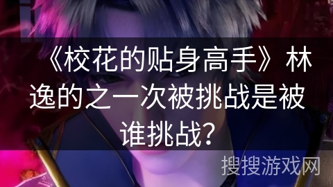 《校花的贴身高手》林逸的之一次被挑战是被谁挑战? 《校花的贴身高手》林逸的之一次被挑战是被谁挑战?