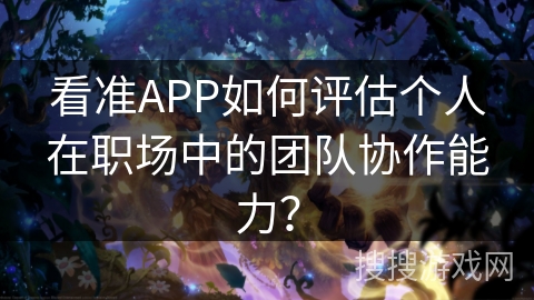 看准APP如何评估个人在职场中的团队协作能力？
