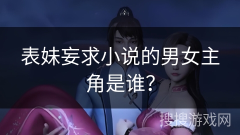 表妹妄求小说的男女主角是谁? 表妹妄求小说的男女主角是谁?