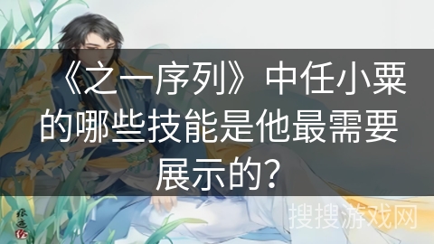 《之一序列》中任小粟的哪些技能是他最需要展示的？