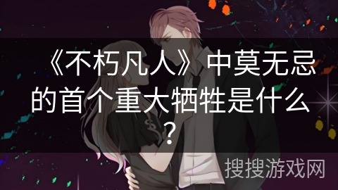 《不朽凡人》中莫无忌的首个重大牺牲是什么？