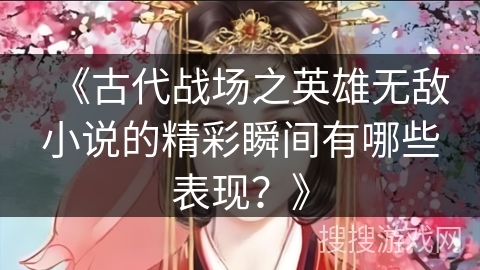 《古代战场之英雄无敌小说的精彩瞬间有哪些表现？》