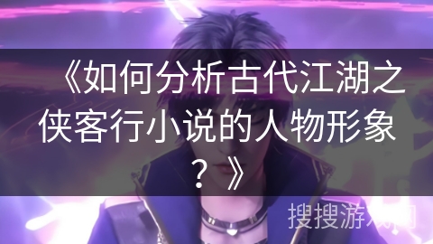 《如何分析古代江湖之侠客行小说的人物形象？》