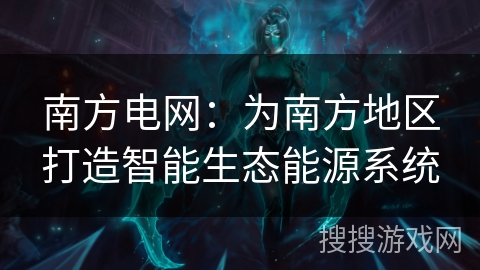 南方电网：为南方地区打造智能生态能源系统