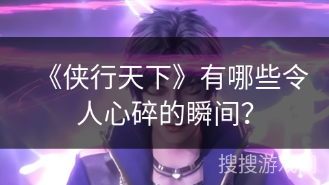 《侠行天下》有哪些令人心碎的瞬间？