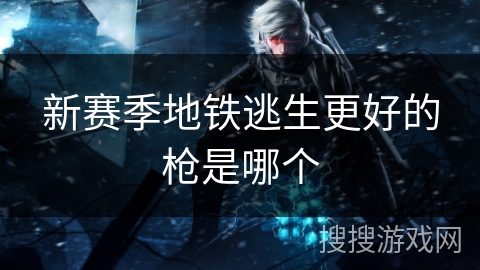 新赛季地铁逃生更好的枪是哪个