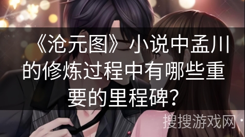 《沧元图》小说中孟川的修炼过程中有哪些重要的里程碑？