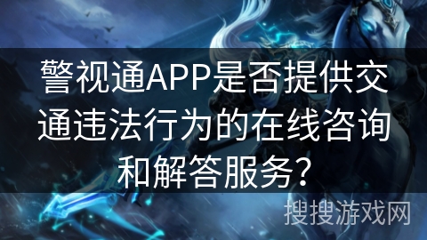 警视通APP是否提供交通违法行为的在线咨询和解答服务？