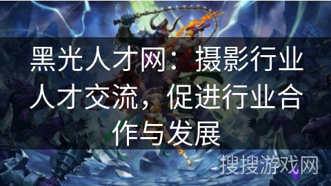 黑光人才网：摄影行业人才交流，促进行业合作与发展
