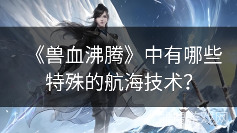 《兽血沸腾》中有哪些特殊的航海技术？