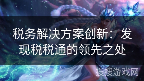 税务解决方案创新：发现税税通的领先之处