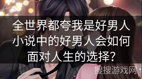 全世界都夸我是好男人小说中的好男人会如何面对人生的选择？