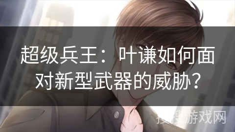 超级兵王：叶谦如何面对新型武器的威胁？