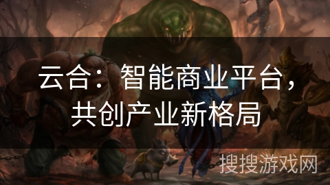 云合：智能商业平台，共创产业新格局