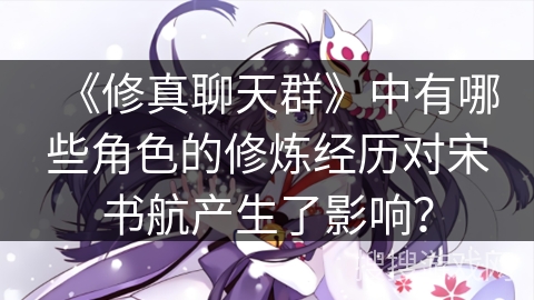 《修真聊天群》中有哪些角色的修炼经历对宋书航产生了影响？