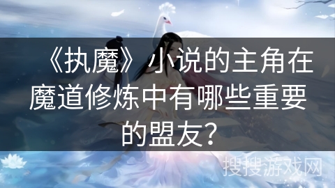 《执魔》小说的主角在魔道修炼中有哪些重要的盟友？